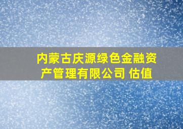 内蒙古庆源绿色金融资产管理有限公司 估值